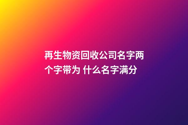 再生物资回收公司名字两个字带为 什么名字满分-第1张-公司起名-玄机派